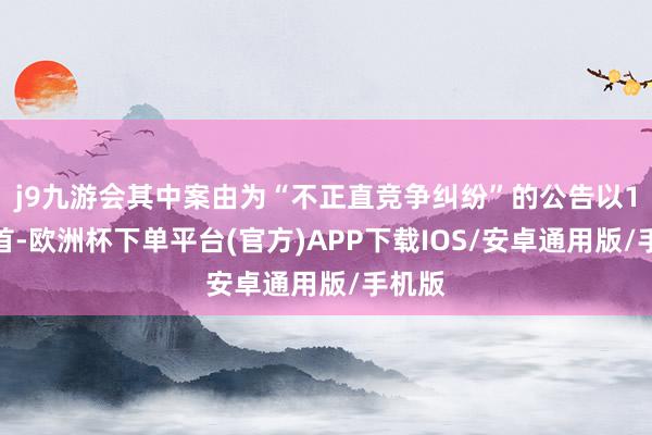 j9九游会其中案由为“不正直竞争纠纷”的公告以1则居首-欧洲杯下单平台(官方)APP下载IOS/安卓通用版/手机版