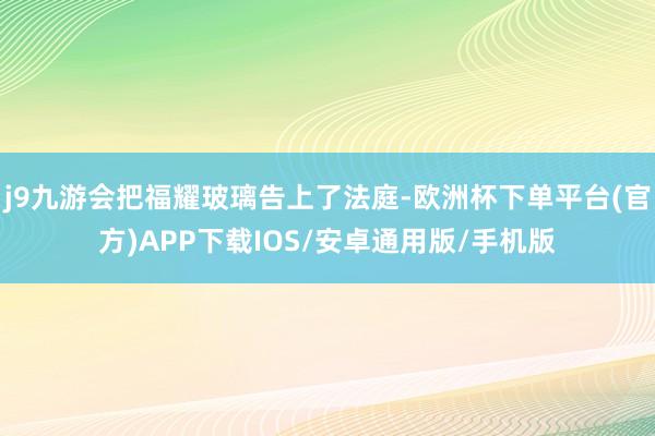 j9九游会把福耀玻璃告上了法庭-欧洲杯下单平台(官方)APP下载IOS/安卓通用版/手机版