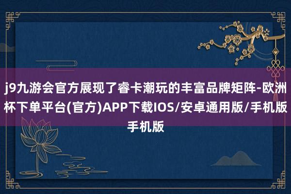 j9九游会官方展现了睿卡潮玩的丰富品牌矩阵-欧洲杯下单平台(官方)APP下载IOS/安卓通用版/手机版