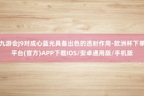 九游会J9对成心蓝光具备出色的透射作用-欧洲杯下单平台(官方)APP下载IOS/安卓通用版/手机版