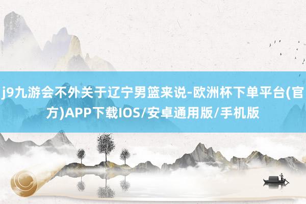 j9九游会不外关于辽宁男篮来说-欧洲杯下单平台(官方)APP下载IOS/安卓通用版/手机版
