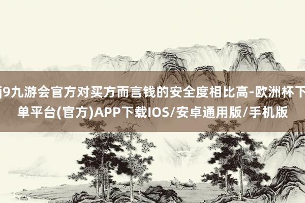 j9九游会官方对买方而言钱的安全度相比高-欧洲杯下单平台(官方)APP下载IOS/安卓通用版/手机版