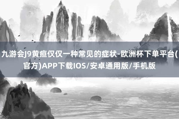 九游会J9黄疸仅仅一种常见的症状-欧洲杯下单平台(官方)APP下载IOS/安卓通用版/手机版