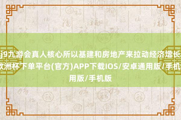 j9九游会真人核心所以基建和房地产来拉动经济增长-欧洲杯下单平台(官方)APP下载IOS/安卓通用版/手机版