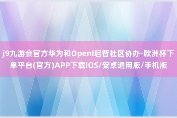j9九游会官方华为和OpenI启智社区协办-欧洲杯下单平台(官方)APP下载IOS/安卓通用版/手机版