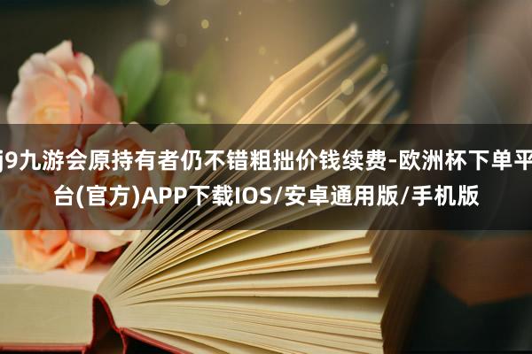 j9九游会原持有者仍不错粗拙价钱续费-欧洲杯下单平台(官方)APP下载IOS/安卓通用版/手机版