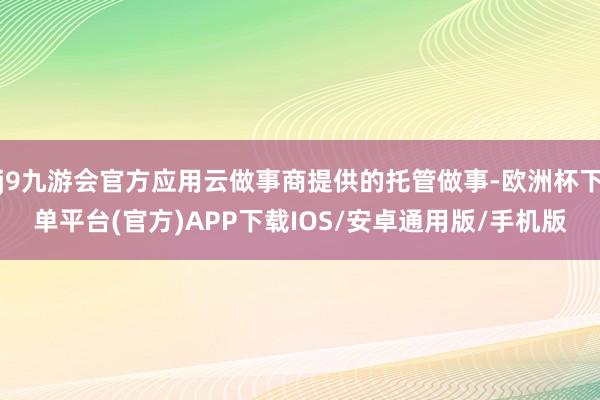 j9九游会官方应用云做事商提供的托管做事-欧洲杯下单平台(官方)APP下载IOS/安卓通用版/手机版