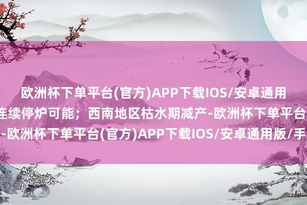 欧洲杯下单平台(官方)APP下载IOS/安卓通用版/手机版不排斥后续连续停炉可能；西南地区枯水期减产-欧洲杯下单平台(官方)APP下载IOS/安卓通用版/手机版