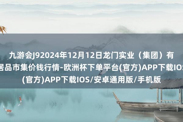 九游会J92024年12月12日龙门实业(集团)有限公司西三街农副水居品市集价钱行情-欧洲杯下单平台(官方)APP下载IOS/安卓通用版/手机版