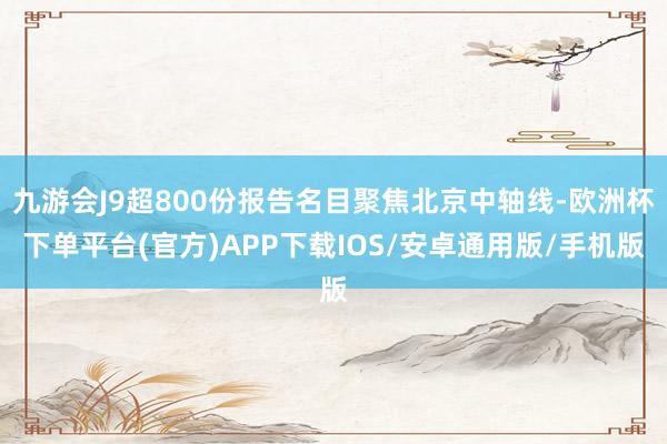 九游会J9超800份报告名目聚焦北京中轴线-欧洲杯下单平台(官方)APP下载IOS/安卓通用版/手机版