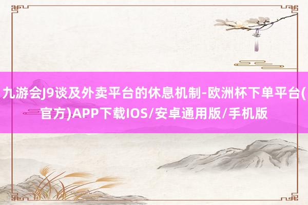 九游会J9谈及外卖平台的休息机制-欧洲杯下单平台(官方)APP下载IOS/安卓通用版/手机版