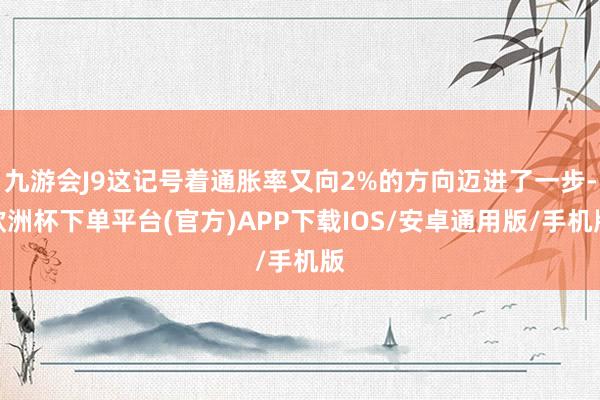 九游会J9这记号着通胀率又向2%的方向迈进了一步-欧洲杯下单平台(官方)APP下载IOS/安卓通用版/手机版