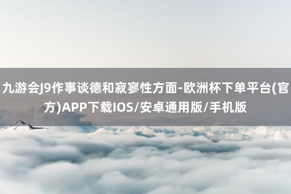 九游会J9作事谈德和寂寥性方面-欧洲杯下单平台(官方)APP下载IOS/安卓通用版/手机版