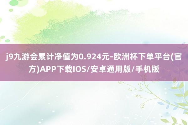 j9九游会累计净值为0.924元-欧洲杯下单平台(官方)APP下载IOS/安卓通用版/手机版