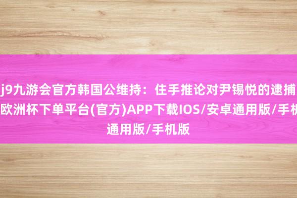 j9九游会官方韩国公维持：住手推论对尹锡悦的逮捕令-欧洲杯下单平台(官方)APP下载IOS/安卓通用版/手机版