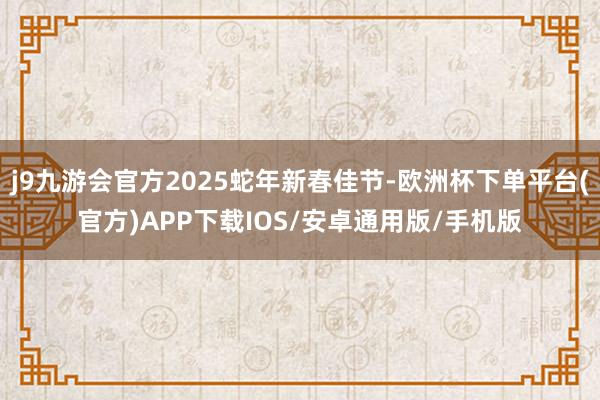 j9九游会官方2025蛇年新春佳节-欧洲杯下单平台(官方)APP下载IOS/安卓通用版/手机版