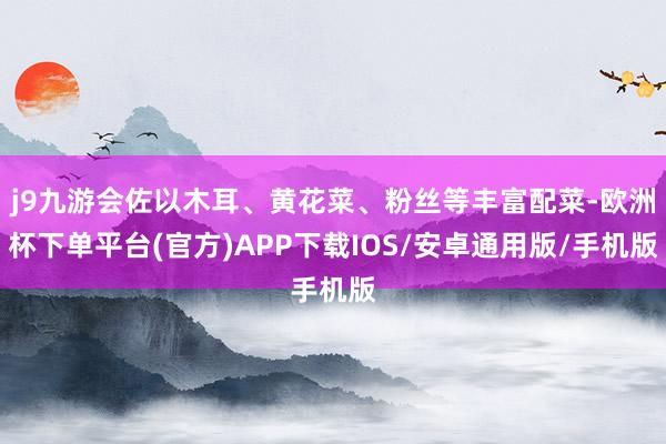 j9九游会佐以木耳、黄花菜、粉丝等丰富配菜-欧洲杯下单平台(官方)APP下载IOS/安卓通用版/手机版