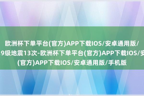 欧洲杯下单平台(官方)APP下载IOS/安卓通用版/手机版其中3.0-3.9级地震13次-欧洲杯下单平台(官方)APP下载IOS/安卓通用版/手机版