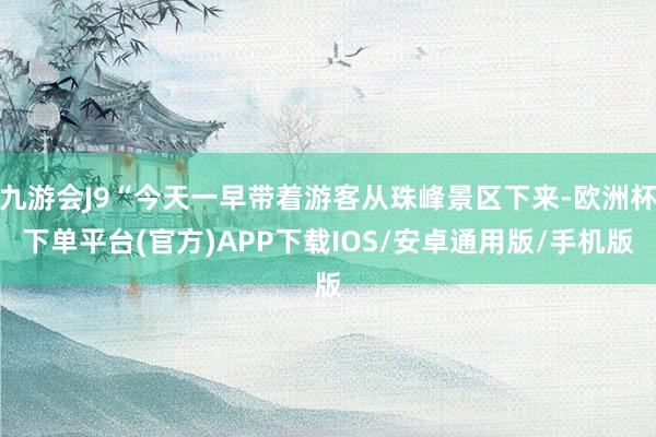 九游会J9“今天一早带着游客从珠峰景区下来-欧洲杯下单平台(官方)APP下载IOS/安卓通用版/手机版