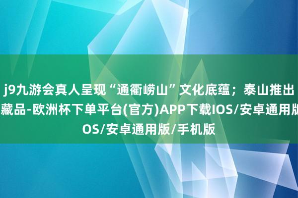 j9九游会真人呈现“通衢崂山”文化底蕴；泰山推出特质数字藏品-欧洲杯下单平台(官方)APP下载IOS/安卓通用版/手机版