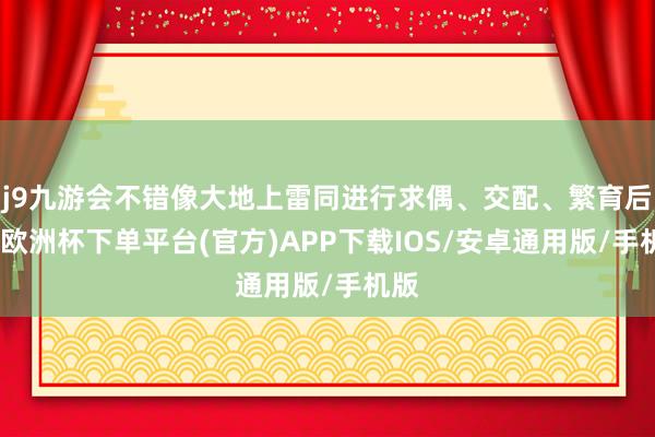j9九游会不错像大地上雷同进行求偶、交配、繁育后代-欧洲杯下单平台(官方)APP下载IOS/安卓通用版/手机版
