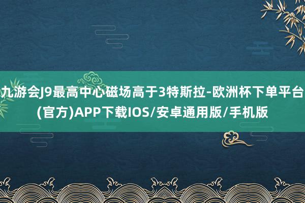 九游会J9最高中心磁场高于3特斯拉-欧洲杯下单平台(官方)APP下载IOS/安卓通用版/手机版