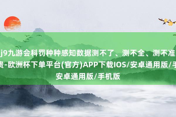 j9九游会科罚种种感知数据测不了、测不全、测不准等可贵-欧洲杯下单平台(官方)APP下载IOS/安卓通用版/手机版