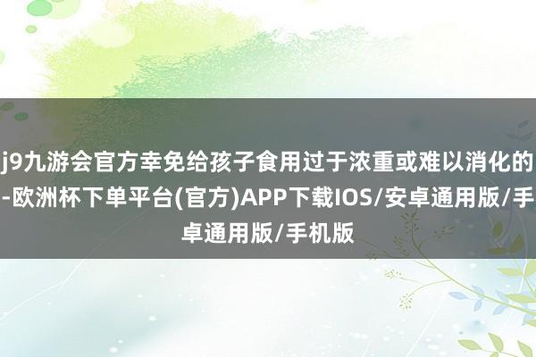j9九游会官方幸免给孩子食用过于浓重或难以消化的食品-欧洲杯下单平台(官方)APP下载IOS/安卓通用版/手机版