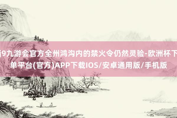 j9九游会官方全州鸿沟内的禁火令仍然灵验-欧洲杯下单平台(官方)APP下载IOS/安卓通用版/手机版