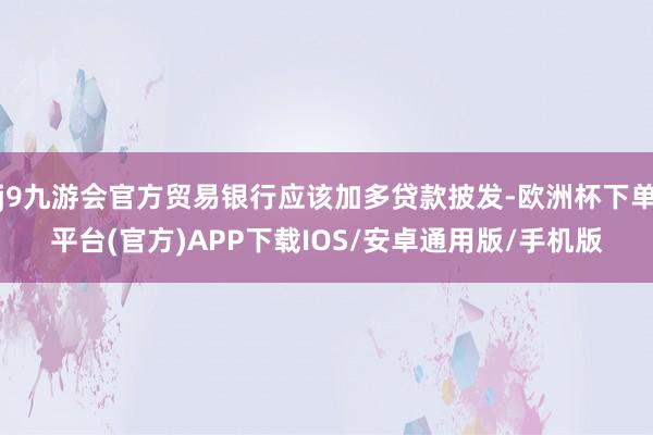 j9九游会官方贸易银行应该加多贷款披发-欧洲杯下单平台(官方)APP下载IOS/安卓通用版/手机版