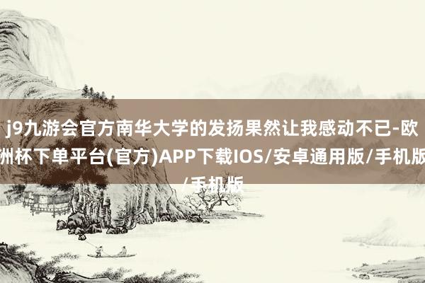 j9九游会官方南华大学的发扬果然让我感动不已-欧洲杯下单平台(官方)APP下载IOS/安卓通用版/手机版