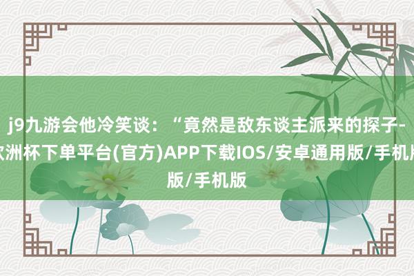 j9九游会他冷笑谈：“竟然是敌东谈主派来的探子-欧洲杯下单平台(官方)APP下载IOS/安卓通用版/手机版