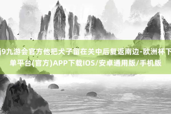 j9九游会官方他把犬子留在关中后复返南边-欧洲杯下单平台(官方)APP下载IOS/安卓通用版/手机版