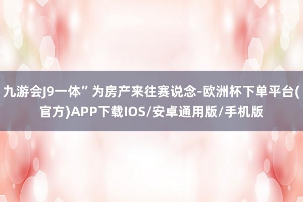 九游会J9一体”为房产来往赛说念-欧洲杯下单平台(官方)APP下载IOS/安卓通用版/手机版