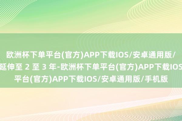 欧洲杯下单平台(官方)APP下载IOS/安卓通用版/手机版导致回本周期延伸至 2 至 3 年-欧洲杯下单平台(官方)APP下载IOS/安卓通用版/手机版