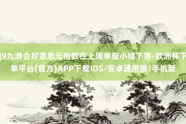 j9九游会好意思元指数在上周举座小幅下落-欧洲杯下单平台(官方)APP下载IOS/安卓通用版/手机版