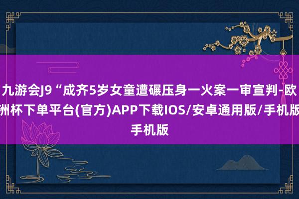 九游会J9“成齐5岁女童遭碾压身一火案一审宣判-欧洲杯下单平台(官方)APP下载IOS/安卓通用版/手机版