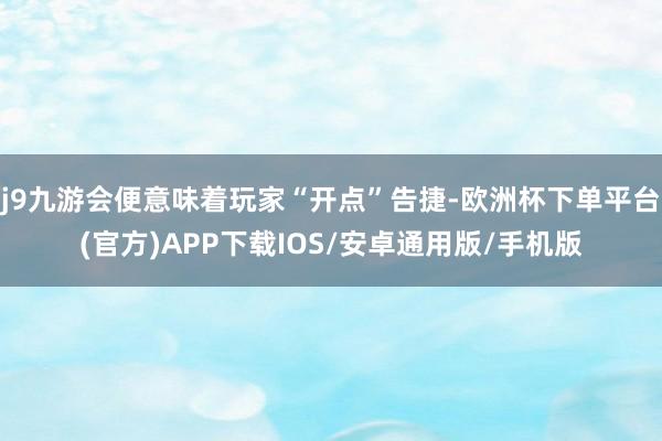 j9九游会便意味着玩家“开点”告捷-欧洲杯下单平台(官方)APP下载IOS/安卓通用版/手机版
