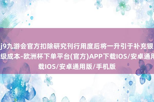 j9九游会官方扣除研究刊行用度后将一升引于补充银行的中枢一级成本-欧洲杯下单平台(官方)APP下载IOS/安卓通用版/手机版