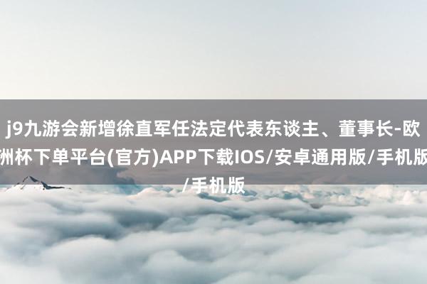 j9九游会新增徐直军任法定代表东谈主、董事长-欧洲杯下单平台(官方)APP下载IOS/安卓通用版/手机版