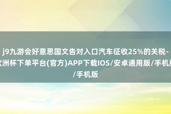 j9九游会好意思国文告对入口汽车征收25%的关税-欧洲杯下单平台(官方)APP下载IOS/安卓通用版/手机版