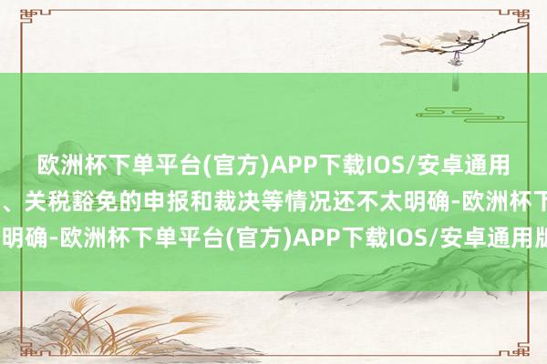 欧洲杯下单平台(官方)APP下载IOS/安卓通用版/手机版现在具体税率、关税豁免的申报和裁决等情况还不太明确-欧洲杯下单平台(官方)APP下载IOS/安卓通用版/手机版