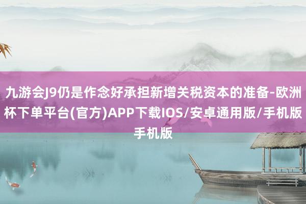 九游会J9仍是作念好承担新增关税资本的准备-欧洲杯下单平台(官方)APP下载IOS/安卓通用版/手机版