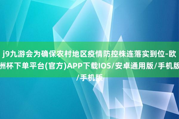 j9九游会为确保农村地区疫情防控株连落实到位-欧洲杯下单平台(官方)APP下载IOS/安卓通用版/手机版