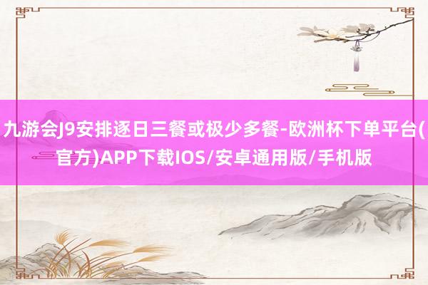 九游会J9安排逐日三餐或极少多餐-欧洲杯下单平台(官方)APP下载IOS/安卓通用版/手机版