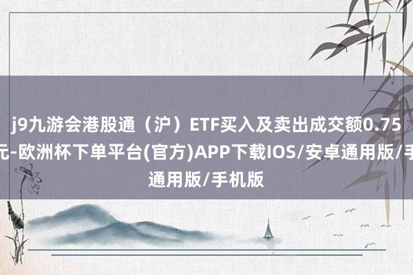 j9九游会港股通（沪）ETF买入及卖出成交额0.75亿港元-欧洲杯下单平台(官方)APP下载IOS/安卓通用版/手机版