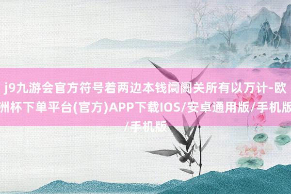 j9九游会官方符号着两边本钱阛阓关所有以万计-欧洲杯下单平台(官方)APP下载IOS/安卓通用版/手机版