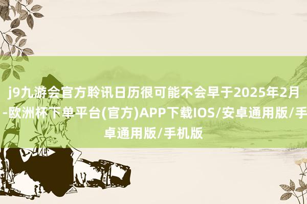 j9九游会官方聆讯日历很可能不会早于2025年2月20日-欧洲杯下单平台(官方)APP下载IOS/安卓通用版/手机版