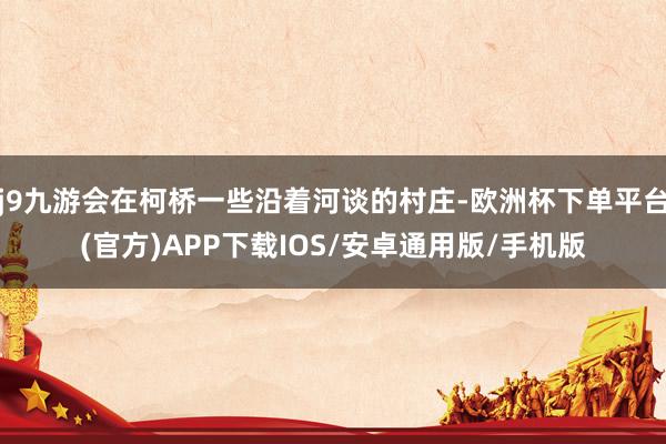 j9九游会在柯桥一些沿着河谈的村庄-欧洲杯下单平台(官方)APP下载IOS/安卓通用版/手机版