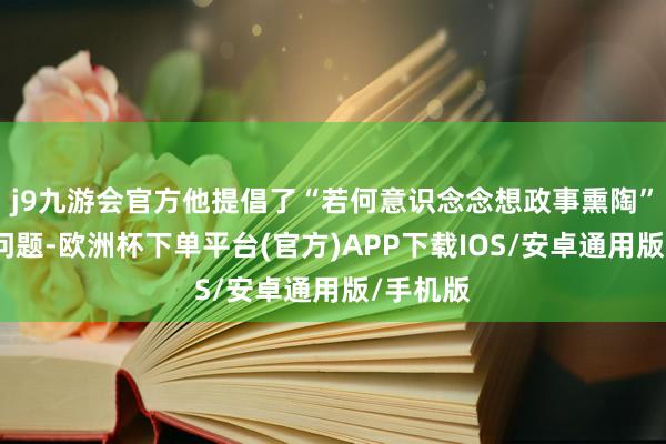 j9九游会官方他提倡了“若何意识念念想政事熏陶”的基本问题-欧洲杯下单平台(官方)APP下载IOS/安卓通用版/手机版